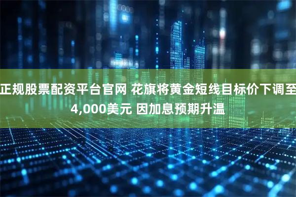正规股票配资平台官网 花旗将黄金短线目标价下调至4,000美元 因加息预期升温