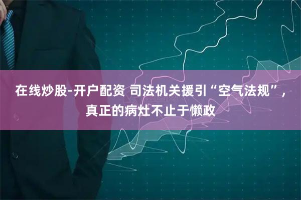 在线炒股-开户配资 司法机关援引“空气法规”，真正的病灶不止于懒政