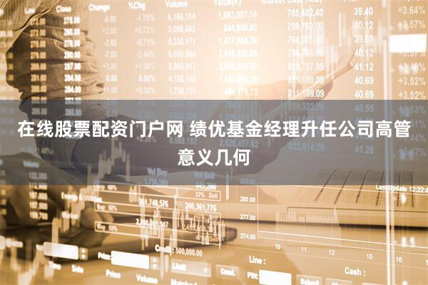 在线股票配资门户网 绩优基金经理升任公司高管意义几何