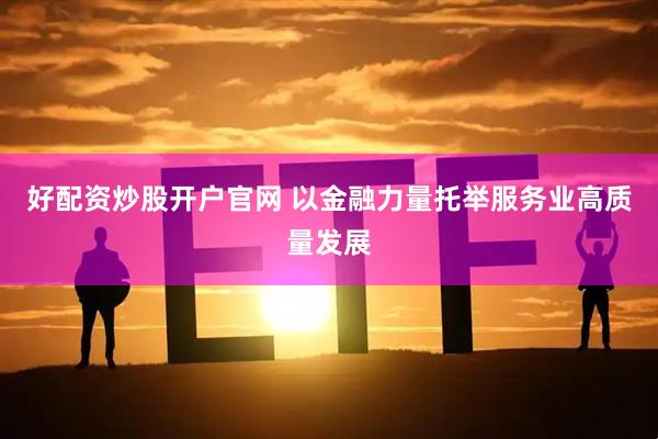 好配资炒股开户官网 以金融力量托举服务业高质量发展