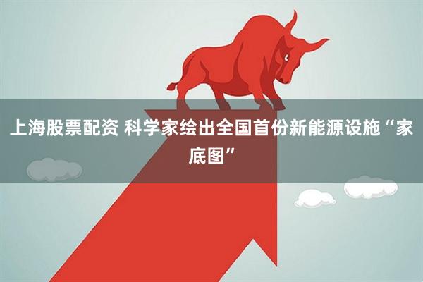 上海股票配资 科学家绘出全国首份新能源设施“家底图”