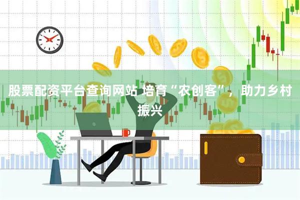 股票配资平台查询网站 培育“农创客”，助力乡村振兴