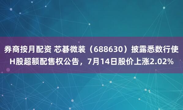 券商按月配资 芯碁微装（688630）披露悉数行使H股超额配售权公告，7月14日股价上涨2.02%