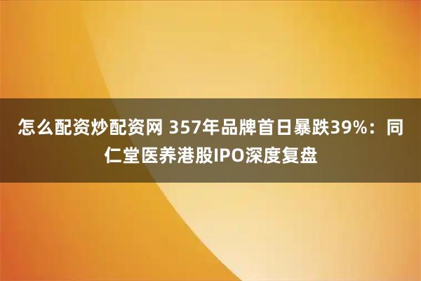怎么配资炒配资网 357年品牌首日暴跌39%：同仁堂医养港股IPO深度复盘