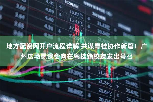 地方配资网开户流程详解 共谋粤桂协作新篇！广州这场恳谈会向在粤桂籍校友发出号召