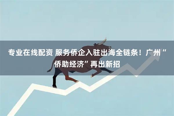 专业在线配资 服务侨企入驻出海全链条！广州“侨助经济”再出新招