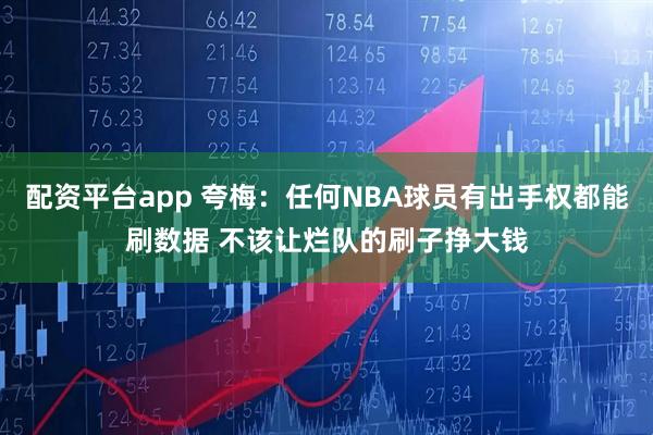 配资平台app 夸梅：任何NBA球员有出手权都能刷数据 不该让烂队的刷子挣大钱