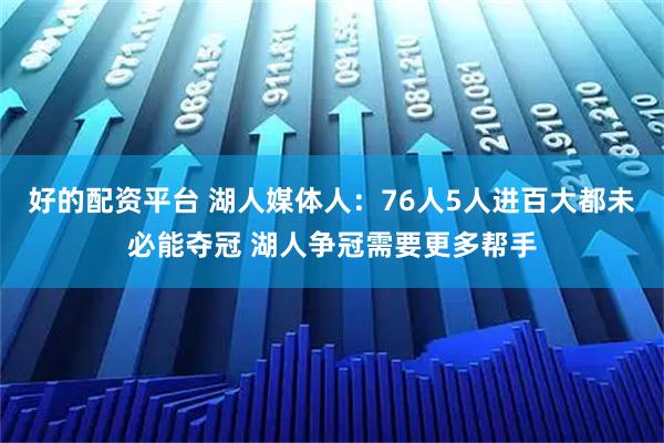 好的配资平台 湖人媒体人：76人5人进百大都未必能夺冠 湖人争冠需要更多帮手