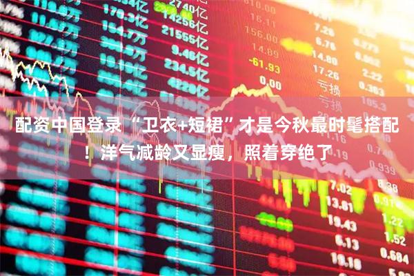 配资中国登录 “卫衣+短裙”才是今秋最时髦搭配！洋气减龄又显瘦，照着穿绝了